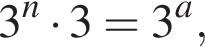  3 в сте­пе­ни n умно­жить на 3 = 3 в сте­пе­ни a ,
