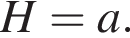  H = a.