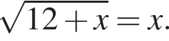  ко­рень из: на­ча­ло ар­гу­мен­та: 12 плюс x конец ар­гу­мен­та =x.