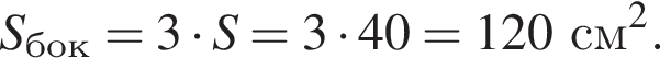 S_бок = 3 умно­жить на S = 3 умно­жить на 40 = 120 см в квад­ра­те .