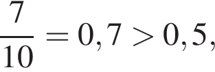  дробь: чис­ли­тель: 7, зна­ме­на­тель: 10 конец дроби =0,7 боль­ше 0,5, 