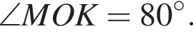  \angle MOK = 80 гра­ду­сов.