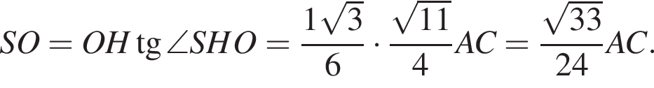 SO=OH тан­генс \angle SHO= дробь: чис­ли­тель: 1 ко­рень из: на­ча­ло ар­гу­мен­та: 3 конец ар­гу­мен­та , зна­ме­на­тель: 6 конец дроби умно­жить на дробь: чис­ли­тель: ко­рень из: на­ча­ло ар­гу­мен­та: 11 конец ар­гу­мен­та , зна­ме­на­тель: 4 конец дроби AC= дробь: чис­ли­тель: ко­рень из: на­ча­ло ар­гу­мен­та: 33 конец ар­гу­мен­та , зна­ме­на­тель: 24 конец дроби AC. 
