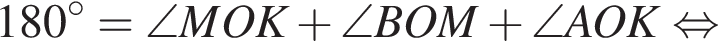  180 гра­ду­сов = \angle MOK плюс \angle BOM плюс \angle AOK рав­но­силь­но 