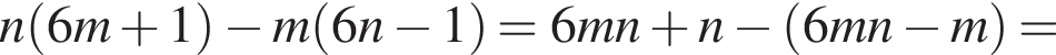 n левая круг­лая скоб­ка 6m плюс 1 пра­вая круг­лая скоб­ка минус m левая круг­лая скоб­ка 6n минус 1 пра­вая круг­лая скоб­ка =6mn плюс n минус левая круг­лая скоб­ка 6mn минус m пра­вая круг­лая скоб­ка =