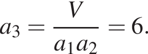 a_3= дробь: чис­ли­тель: V, зна­ме­на­тель: a_1a_2 конец дроби =6. 