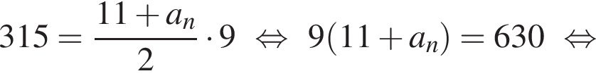 315= дробь: чис­ли­тель: 11 плюс a_n, зна­ме­на­тель: 2 конец дроби умно­жить на 9 рав­но­силь­но 9 левая круг­лая скоб­ка 11 плюс a_n пра­вая круг­лая скоб­ка =630 рав­но­силь­но 