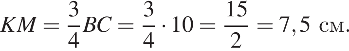 KM= дробь: чис­ли­тель: 3, зна­ме­на­тель: 4 конец дроби BC= дробь: чис­ли­тель: 3, зна­ме­на­тель: 4 конец дроби умно­жить на 10= дробь: чис­ли­тель: 15, зна­ме­на­тель: 2 конец дроби =7,5 см. 