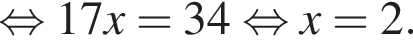  рав­но­силь­но 17x = 34 рав­но­силь­но x = 2.