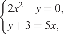  си­сте­ма вы­ра­же­ний 2 x в квад­ра­те минус y=0, y плюс 3=5 x, конец си­сте­мы .