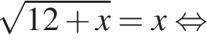  ко­рень из: на­ча­ло ар­гу­мен­та: 12 плюс x конец ар­гу­мен­та =x рав­но­силь­но 