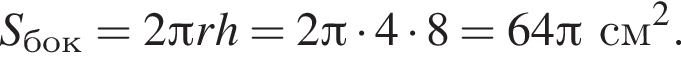  S_бок = 2 Пи r h = 2 Пи умно­жить на 4 умно­жить на 8 = 64 Пи см в квад­ра­те .