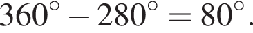 360 в сте­пе­ни левая круг­лая скоб­ка \circ пра­вая круг­лая скоб­ка минус 280 в сте­пе­ни левая круг­лая скоб­ка \circ пра­вая круг­лая скоб­ка =80 в сте­пе­ни левая круг­лая скоб­ка \circ пра­вая круг­лая скоб­ка .