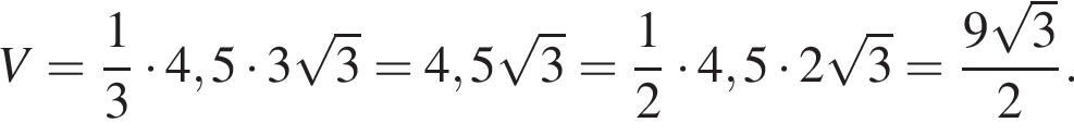 V= дробь: чис­ли­тель: 1, зна­ме­на­тель: 3 конец дроби умно­жить на 4,5 умно­жить на 3 ко­рень из: на­ча­ло ар­гу­мен­та: 3 конец ар­гу­мен­та =4,5 ко­рень из: на­ча­ло ар­гу­мен­та: 3 конец ар­гу­мен­та = дробь: чис­ли­тель: 1, зна­ме­на­тель: 2 конец дроби умно­жить на 4,5 умно­жить на 2 ко­рень из: на­ча­ло ар­гу­мен­та: 3 конец ар­гу­мен­та = дробь: чис­ли­тель: 9 ко­рень из: на­ча­ло ар­гу­мен­та: 3 конец ар­гу­мен­та , зна­ме­на­тель: 2 конец дроби . 