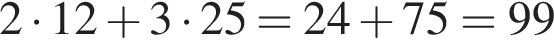 2 умно­жить на 12 плюс 3 умно­жить на 25=24 плюс 75=99