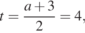 t= дробь: чис­ли­тель: a плюс 3, зна­ме­на­тель: 2 конец дроби =4, 