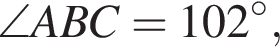  \angle}ABC=102 гра­ду­сов,