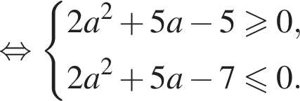  рав­но­силь­но си­сте­ма вы­ра­же­ний 2a в квад­ра­те плюс 5a минус 5 боль­ше или равно 0, 2a в квад­ра­те плюс 5a минус 7 мень­ше или равно 0. конец си­сте­мы .