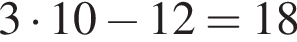 3 умно­жить на 10 минус 12=18