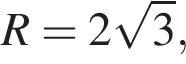 R=2 ко­рень из: на­ча­ло ар­гу­мен­та: 3 конец ар­гу­мен­та ,
