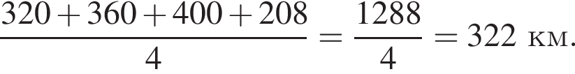  дробь: чис­ли­тель: 320 плюс 360 плюс 400 плюс 208, зна­ме­на­тель: 4 конец дроби = дробь: чис­ли­тель: 1288, зна­ме­на­тель: 4 конец дроби = 322 км. 
