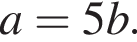 a=5b.