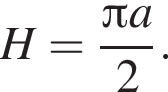  H = дробь: чис­ли­тель: Пи a , зна­ме­на­тель: 2 конец дроби . 
