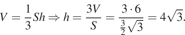 V= дробь: чис­ли­тель: 1, зна­ме­на­тель: 3 конец дроби Sh\Rightarrow h= дробь: чис­ли­тель: 3V, зна­ме­на­тель: S конец дроби = дробь: чис­ли­тель: 3 умно­жить на 6, зна­ме­на­тель: дробь: чис­ли­тель: 3, зна­ме­на­тель: 2 конец дроби ко­рень из: на­ча­ло ар­гу­мен­та: 3 конец ар­гу­мен­та конец дроби =4 ко­рень из: на­ча­ло ар­гу­мен­та: 3 конец ар­гу­мен­та . 