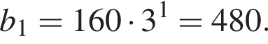 b_1=160 умно­жить на 3 в сте­пе­ни 1 =480.