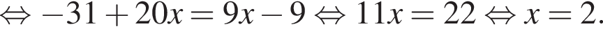  рав­но­силь­но минус 31 плюс 20x=9x минус 9 рав­но­силь­но 11x=22 рав­но­силь­но x=2.