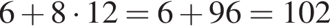 6 плюс 8 умно­жить на 12=6 плюс 96=102