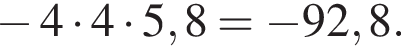 минус 4 умножить на 4 умножить на 5,8 = минус 92,8.