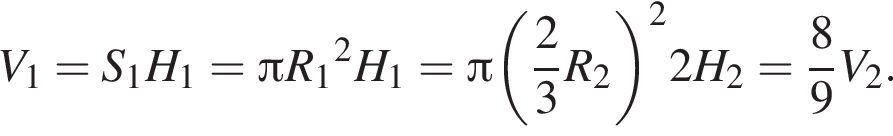 V_1=S_1H_1= Пи R_1 в квад­ра­те H_1= Пи левая круг­лая скоб­ка дробь: чис­ли­тель: 2, зна­ме­на­тель: 3 конец дроби R_2 пра­вая круг­лая скоб­ка в квад­ра­те 2H_2= дробь: чис­ли­тель: 8, зна­ме­на­тель: 9 конец дроби V_2. 