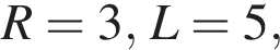 R=3, L=5,