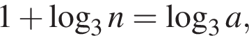  1 плюс ло­га­рифм по ос­но­ва­нию 3 n = ло­га­рифм по ос­но­ва­нию 3 a,