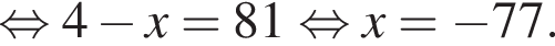  рав­но­силь­но 4 минус x=81 рав­но­силь­но x= минус 77.