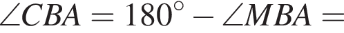 \angle CBA=180 в сте­пе­ни левая круг­лая скоб­ка \circ пра­вая круг­лая скоб­ка минус \angle MBA=