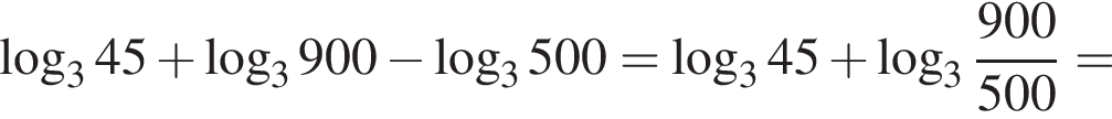  ло­га­рифм по ос­но­ва­нию 3 45 плюс ло­га­рифм по ос­но­ва­нию 3 900 минус ло­га­рифм по ос­но­ва­нию 3 500= ло­га­рифм по ос­но­ва­нию 3 45 плюс ло­га­рифм по ос­но­ва­нию целая часть: 3, дроб­ная часть: чис­ли­тель: 900, зна­ме­на­тель: 500 =