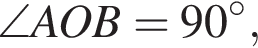  \angle AOB = 90 гра­ду­сов,