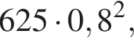 625 умно­жить на 0,8 в квад­ра­те ,