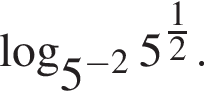  ло­га­рифм по ос­но­ва­нию левая круг­лая скоб­ка 5 в сте­пе­ни левая круг­лая скоб­ка минус 2 пра­вая круг­лая скоб­ка пра­вая круг­лая скоб­ка 5 в сте­пе­ни левая круг­лая скоб­ка дробь: чис­ли­тель: 1, зна­ме­на­тель: 2 конец дроби пра­вая круг­лая скоб­ка .