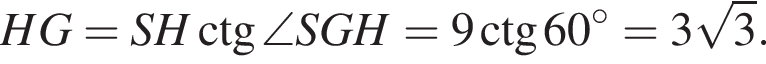 HG=SH\ctg\angle SGH=9\ctg 60 гра­ду­сов=3 ко­рень из: на­ча­ло ар­гу­мен­та: 3 конец ар­гу­мен­та .