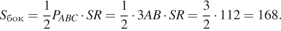 S_бок= дробь: чис­ли­тель: 1, зна­ме­на­тель: 2 конец дроби P_ABC умно­жить на SR= дробь: чис­ли­тель: 1, зна­ме­на­тель: 2 конец дроби умно­жить на 3AB умно­жить на SR= дробь: чис­ли­тель: 3, зна­ме­на­тель: 2 конец дроби умно­жить на 112=168. 