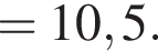 = 10,5. 