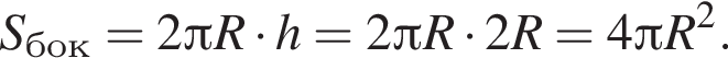 S_бок=2 Пи R умно­жить на h=2 Пи R умно­жить на 2R=4 Пи R в квад­ра­те . 