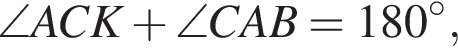 \angle ACK плюс \angle CAB=180 в сте­пе­ни левая круг­лая скоб­ка \circ пра­вая круг­лая скоб­ка ,