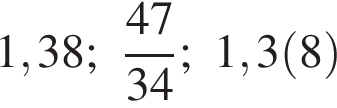  1,38; дробь: чис­ли­тель: 47, зна­ме­на­тель: 34 конец дроби ; 1,3 левая круг­лая скоб­ка 8 пра­вая круг­лая скоб­ка 