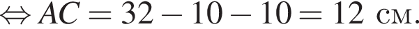 равносильно AC = 32 минус 10 минус 10 = 12см.