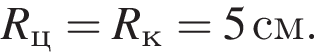 R_ ц = R_ к =5 см.