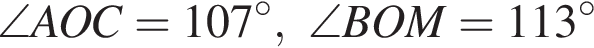  \angle AOC=107 гра­ду­сов, \angle BOM=113 гра­ду­сов